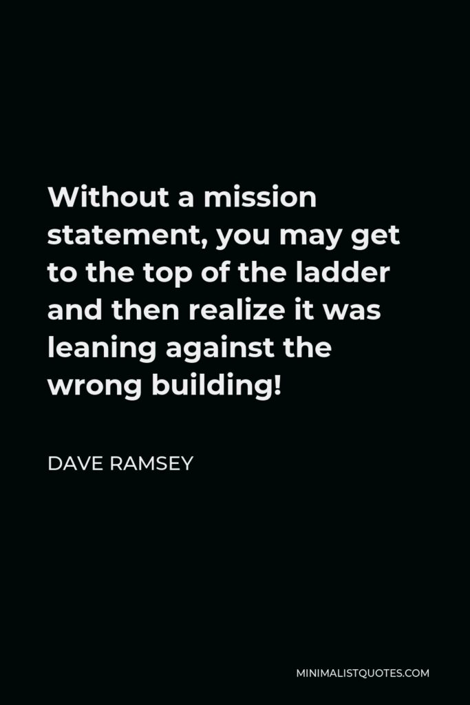 Dave Ramsey Quote - Without a mission statement, you may get to the top of the ladder and then realize it was leaning against the wrong building!