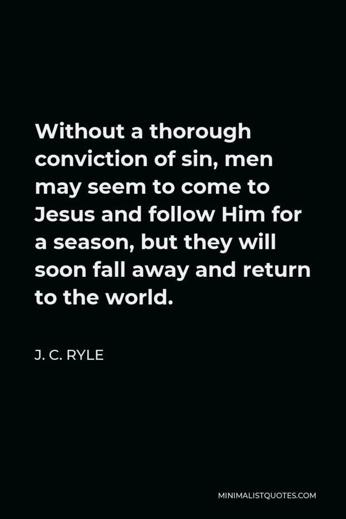 J. C. Ryle Quote - Without a thorough conviction of sin, men may seem to come to Jesus and follow Him for a season, but they will soon fall away and return to the world.