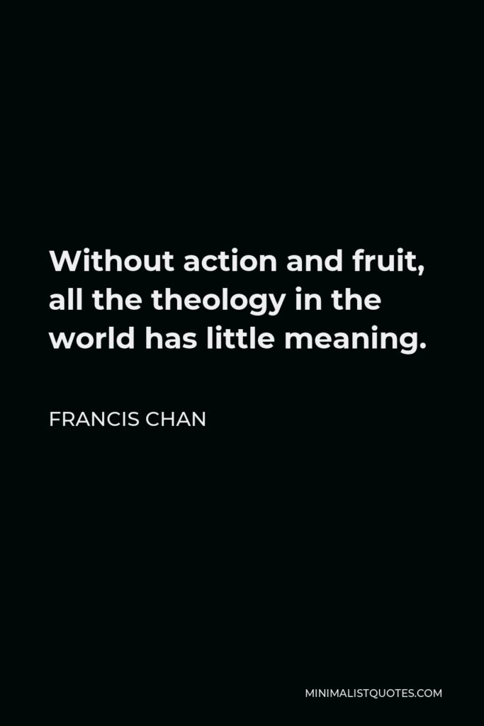 Francis Chan Quote - Without action and fruit, all the theology in the world has little meaning.