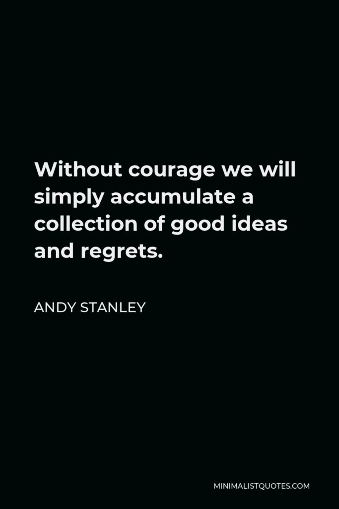 Andy Stanley Quote - Without courage we will simply accumulate a collection of good ideas and regrets.