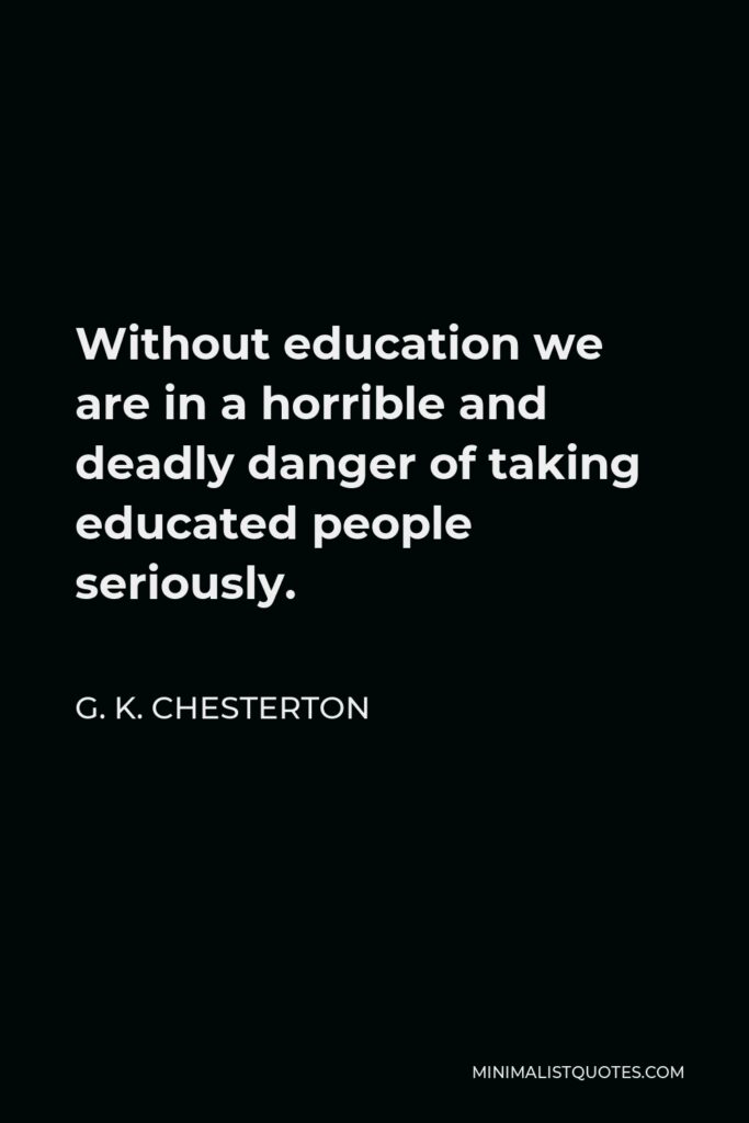 G. K. Chesterton Quote - Without education we are in a horrible and deadly danger of taking educated people seriously.