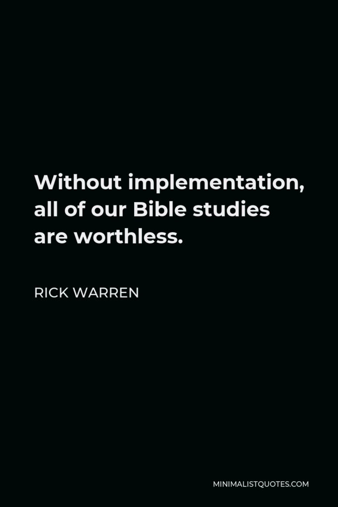 Rick Warren Quote - Without implementation, all of our Bible studies are worthless.