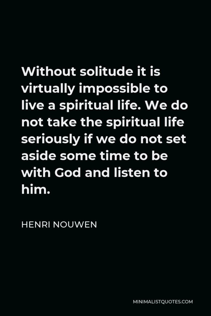 Henri Nouwen Quote - Without solitude it is virtually impossible to live a spiritual life. We do not take the spiritual life seriously if we do not set aside some time to be with God and listen to him.