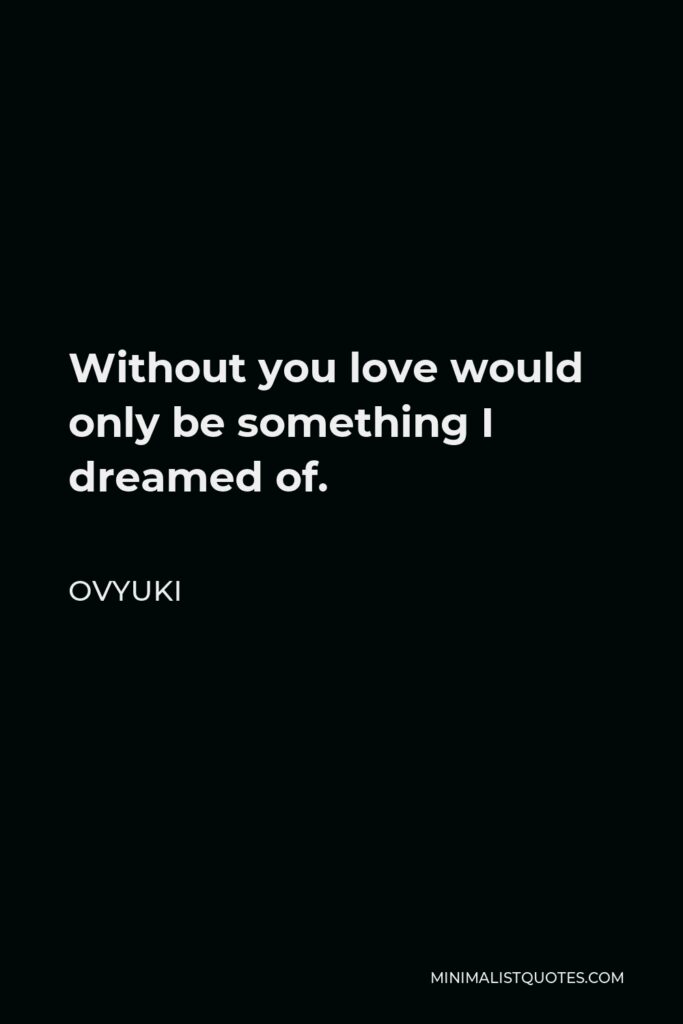 Ovyuki Quote - Without you love would only be something I dreamed of.