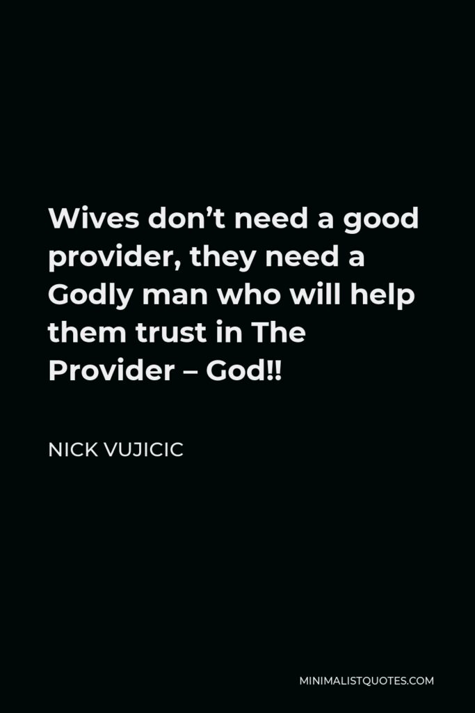 Nick Vujicic Quote - Wives don’t need a good provider, they need a Godly man who will help them trust in The Provider – God!!