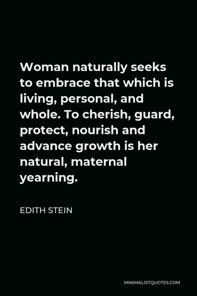 Edith Stein Quote - Woman naturally seeks to embrace that which is living, personal, and whole. To cherish, guard, protect, nourish and advance growth is her natural, maternal yearning.