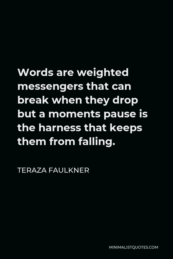 Teraza Faulkner Quote - Words are weighted messengers that can break when they drop but a moments pause is the harness that keeps them from falling.