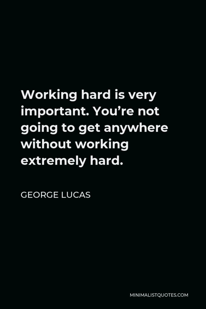 George Lucas Quote - Working hard is very important. You’re not going to get anywhere without working extremely hard.