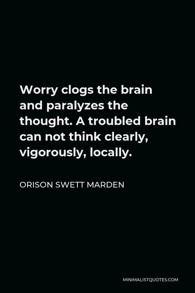 Orison Swett Marden Quote - Worry clogs the brain and paralyzes the thought. A troubled brain can not think clearly, vigorously, locally.