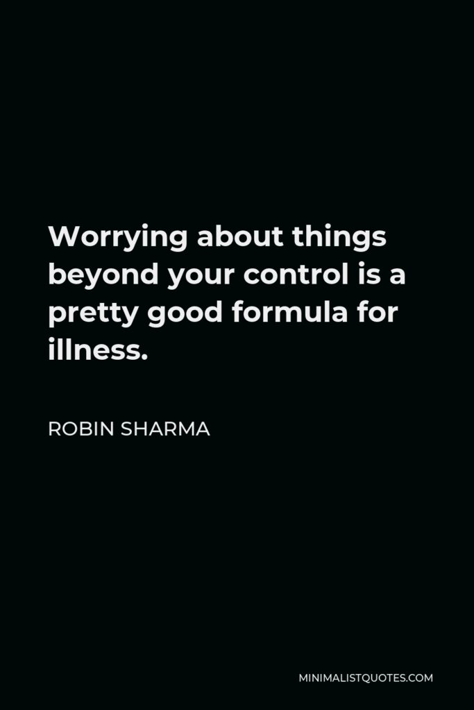 Robin Sharma Quote - Worrying about things beyond your control is a pretty good formula for illness.