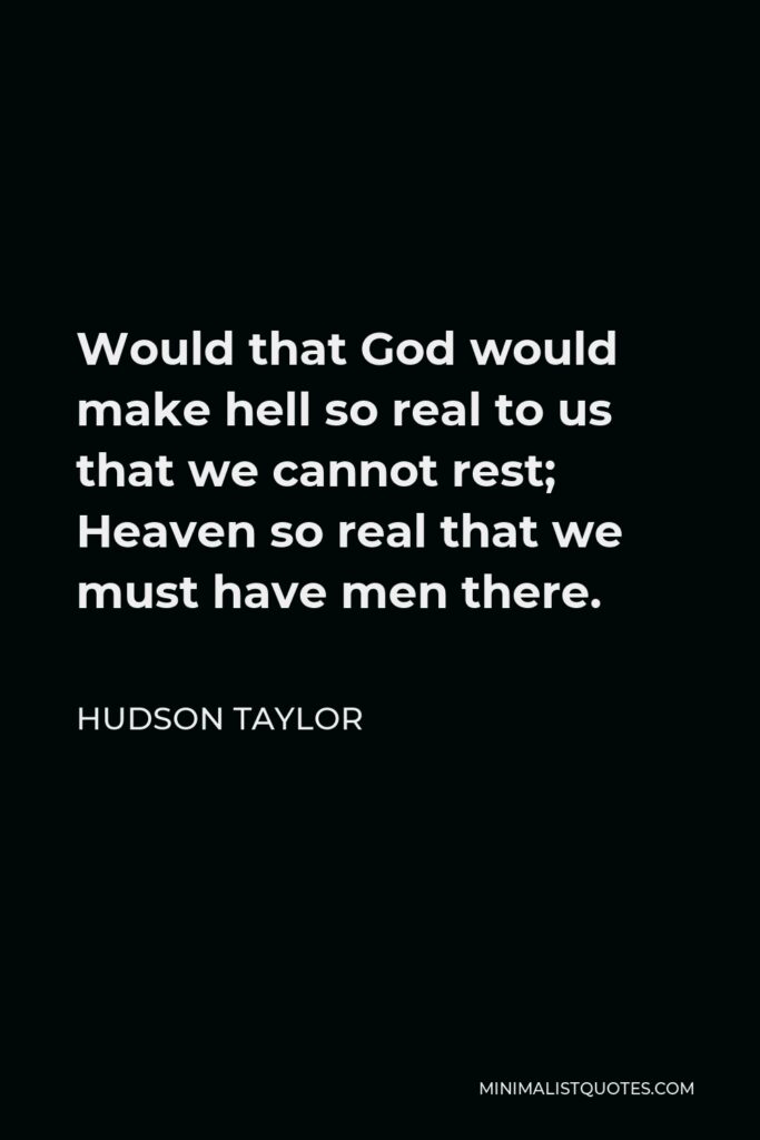 Hudson Taylor Quote - Would that God would make hell so real to us that we cannot rest; Heaven so real that we must have men there.