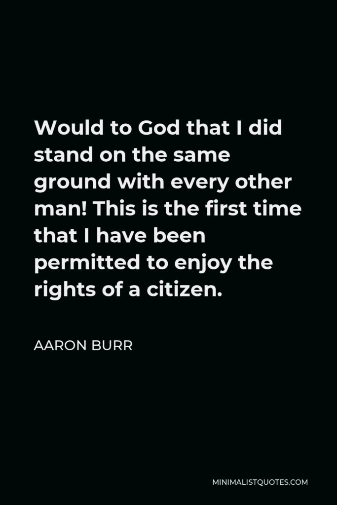 Aaron Burr Quote - Would to God that I did stand on the same ground with every other man! This is the first time that I have been permitted to enjoy the rights of a citizen.