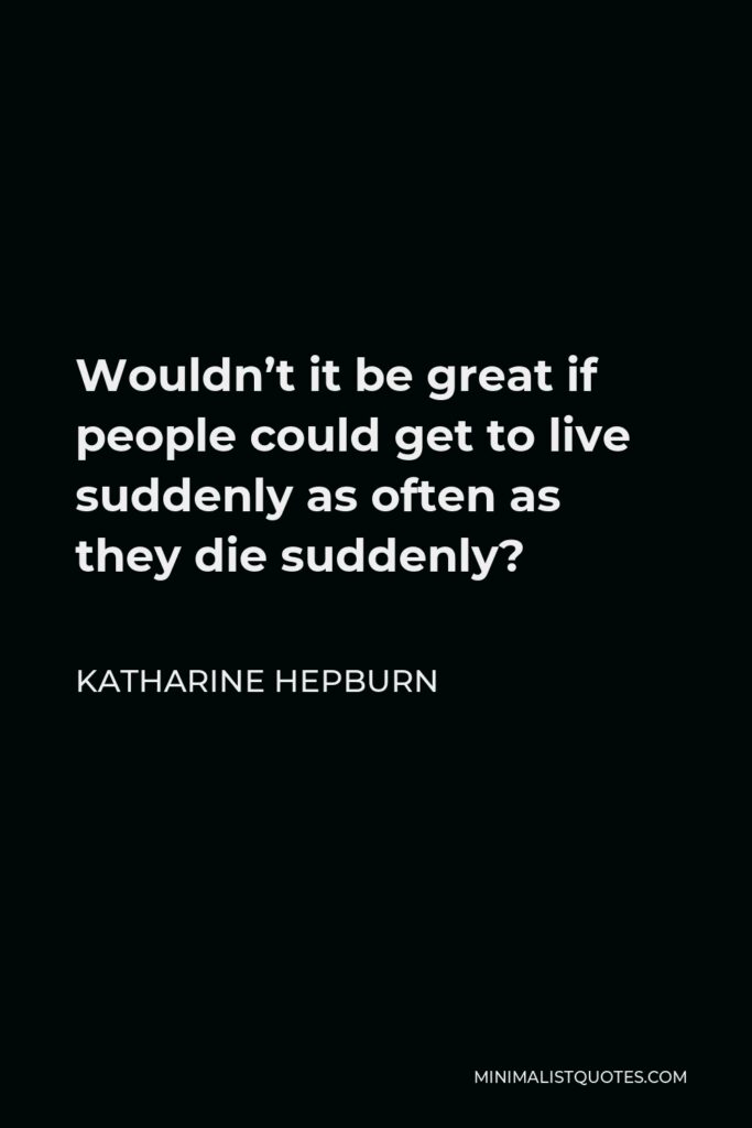 Katharine Hepburn Quote - Wouldn’t it be great if people could get to live suddenly as often as they die suddenly?