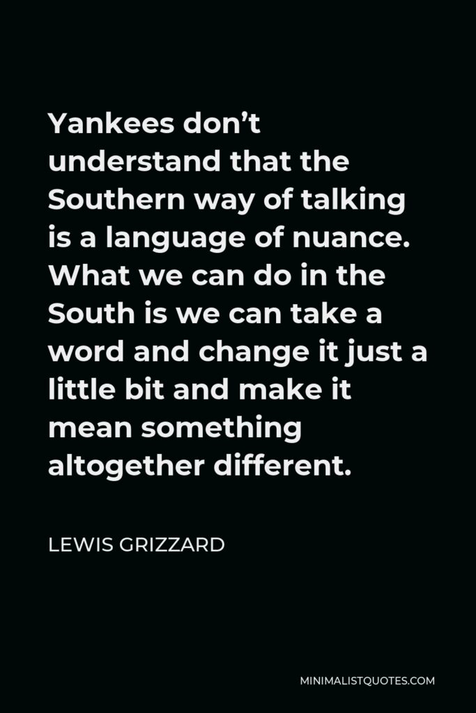 Lewis Grizzard Quote - Yankees don’t understand that the Southern way of talking is a language of nuance. What we can do in the South is we can take a word and change it just a little bit and make it mean something altogether different.