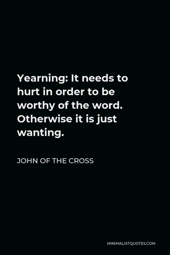 John of the Cross Quote - Yearning: It needs to hurt in order to be worthy of the word. Otherwise it is just wanting.