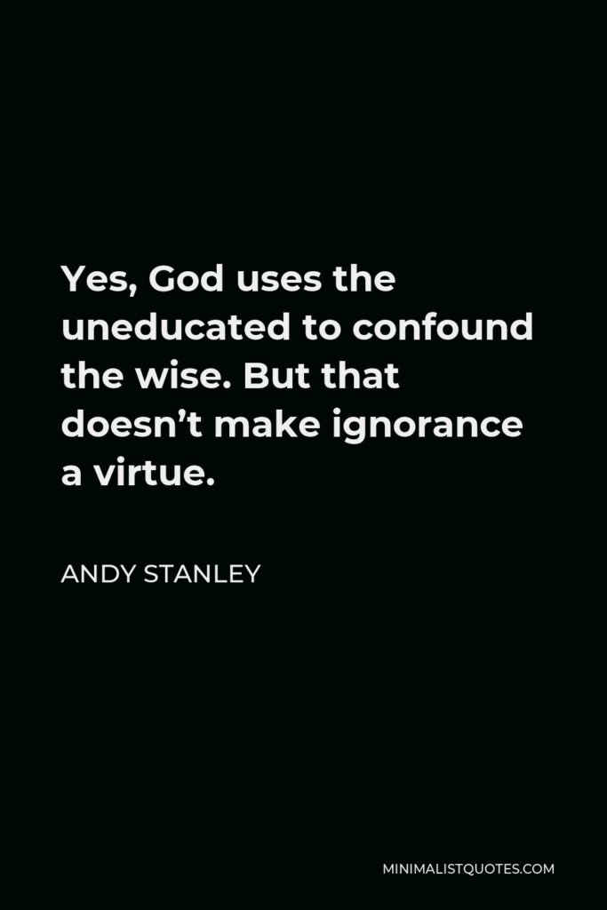 Andy Stanley Quote - Yes, God uses the uneducated to confound the wise. But that doesn’t make ignorance a virtue.