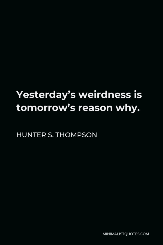 Hunter S. Thompson Quote - Yesterday’s weirdness is tomorrow’s reason why.
