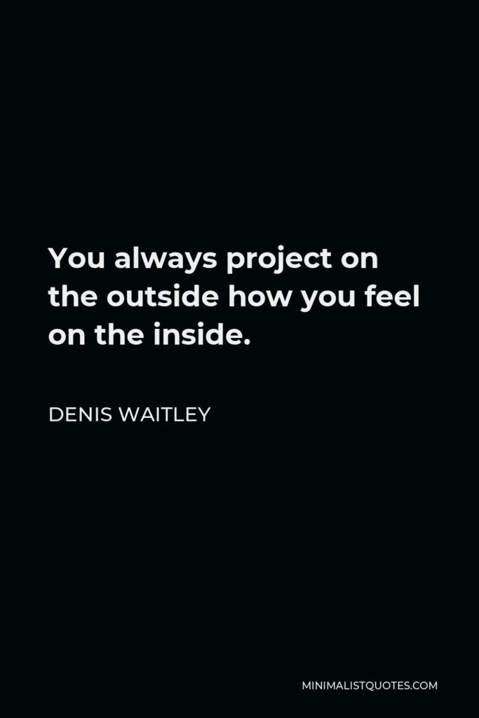 Denis Waitley Quote - You always project on the outside how you feel on the inside.