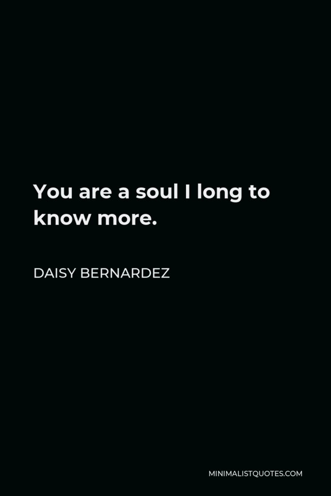 Daisy Bernardez Quote - You are a soul I long to know more.