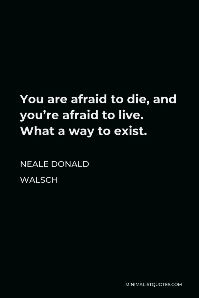 Neale Donald Walsch Quote - You are afraid to die, and you’re afraid to live. What a way to exist.