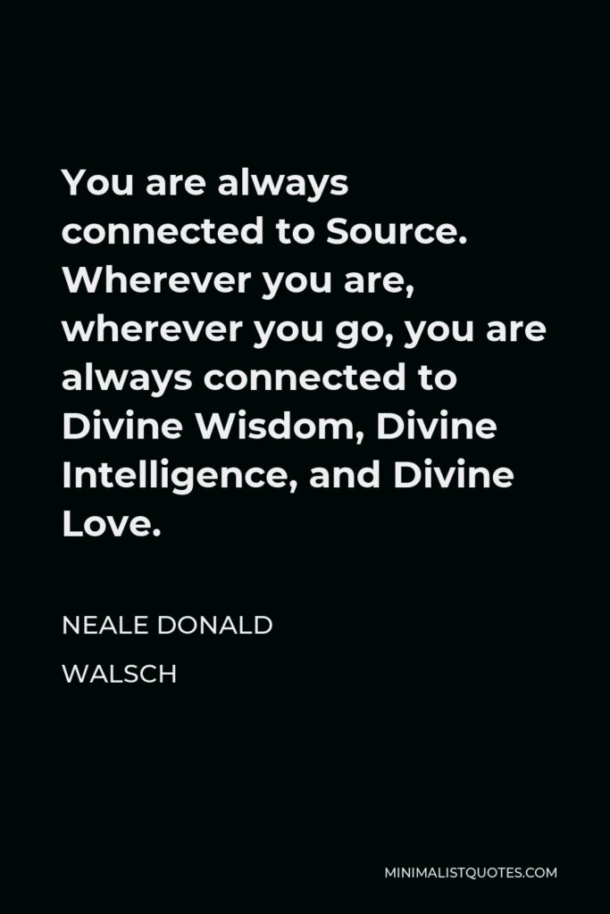 Neale Donald Walsch Quote - You are always connected to Source. Wherever you are, wherever you go, you are always connected to Divine Wisdom, Divine Intelligence, and Divine Love.
