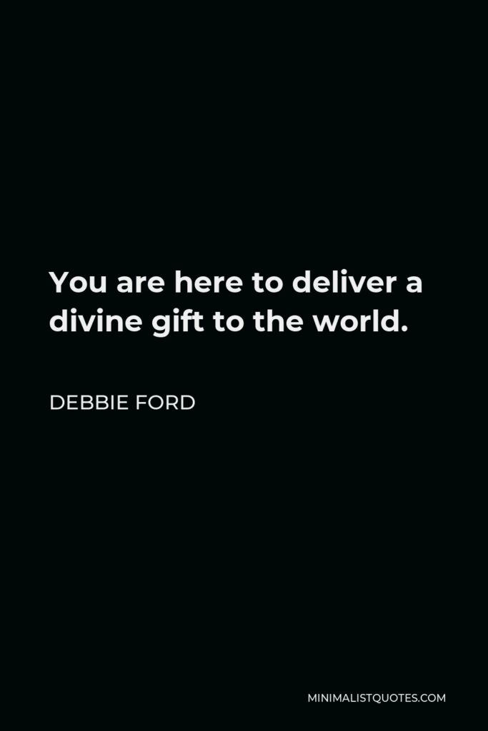 Debbie Ford Quote - You are here to deliver a divine gift to the world.