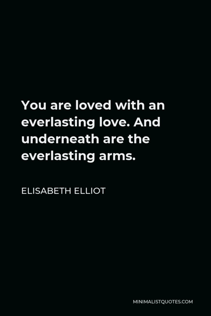 Elisabeth Elliot Quote - You are loved with an everlasting love. And underneath are the everlasting arms.