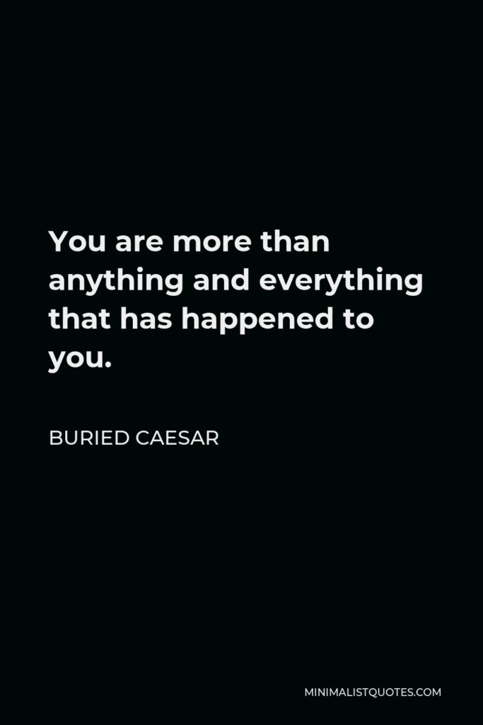 Buried Caesar Quote - You are more than anything and everything that has happened to you.