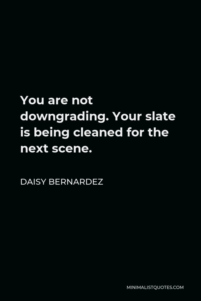 Daisy Bernardez Quote - You are not downgrading. Your slate is being cleaned for the next scene.