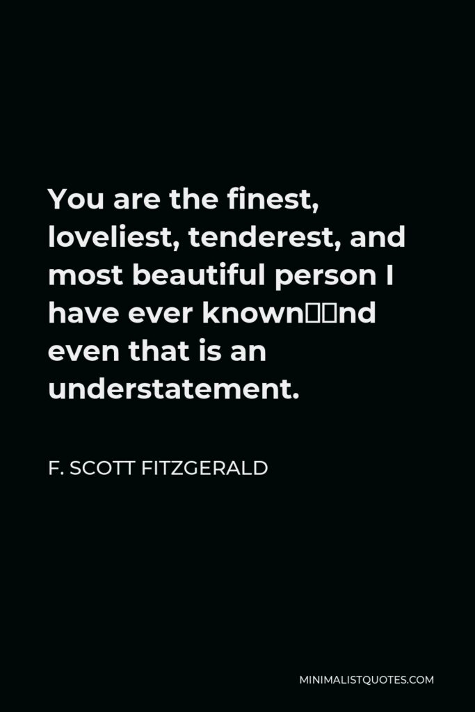 F. Scott Fitzgerald Quote - You are the finest, loveliest, tenderest, and most beautiful person I have ever known—and even that is an understatement.