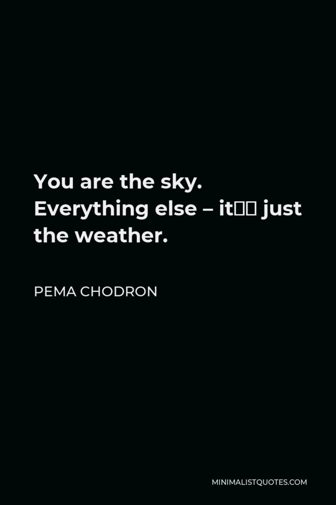 Pema Chodron Quote - You are the sky. Everything else – it’s just the weather.