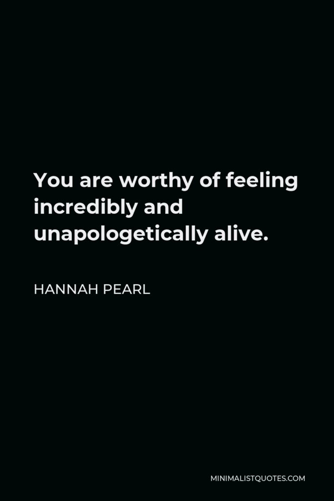 Hannah Pearl Quote - You are worthy of feeling incredibly and unapologetically alive.