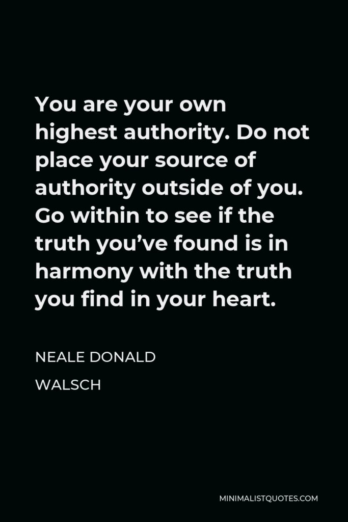 Neale Donald Walsch Quote - You are your own highest authority. Do not place your source of authority outside of you. Go within to see if the truth you’ve found is in harmony with the truth you find in your heart.