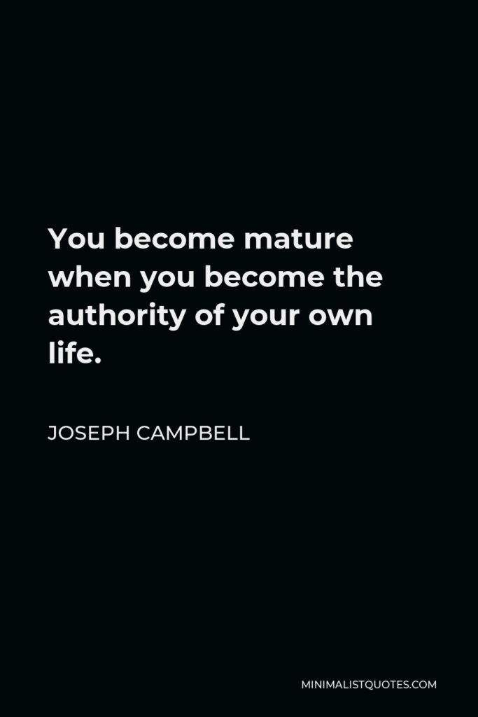 Joseph Campbell Quote - You become mature when you become the authority of your own life.
