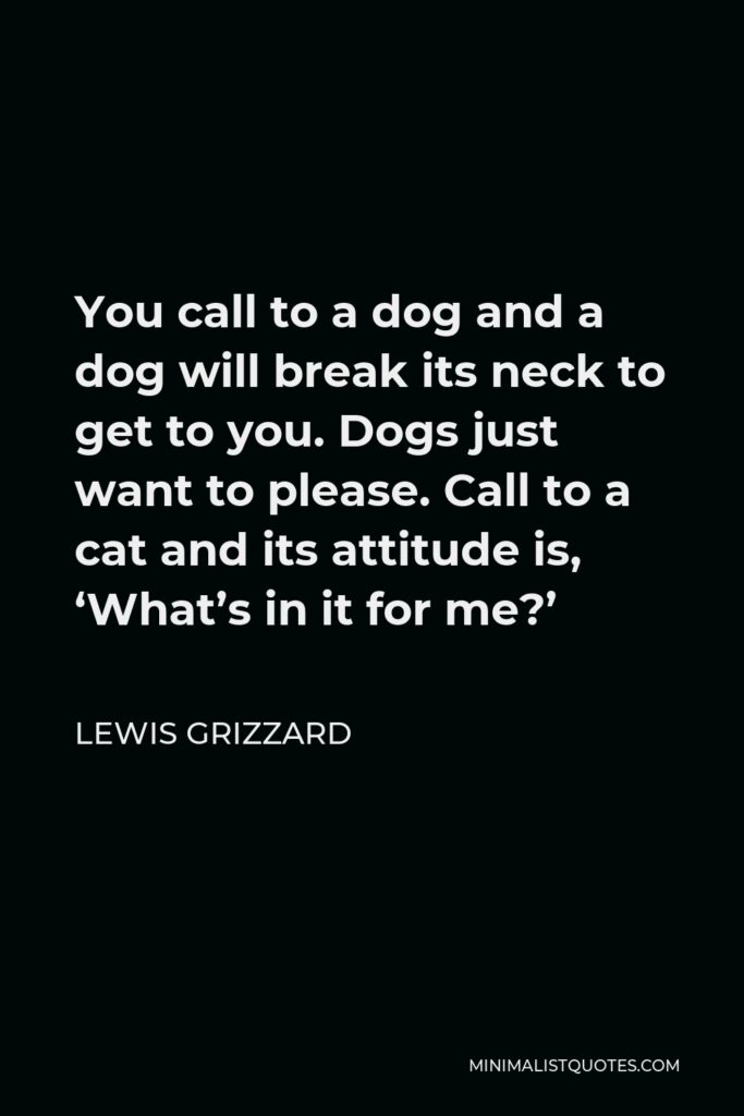 Lewis Grizzard Quote - You call to a dog and a dog will break its neck to get to you. Dogs just want to please. Call to a cat and its attitude is, ‘What’s in it for me?’