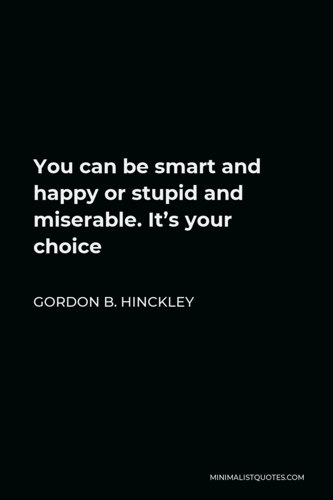 Gordon B. Hinckley Quote - You can be smart and happy or stupid and miserable. It’s your choice