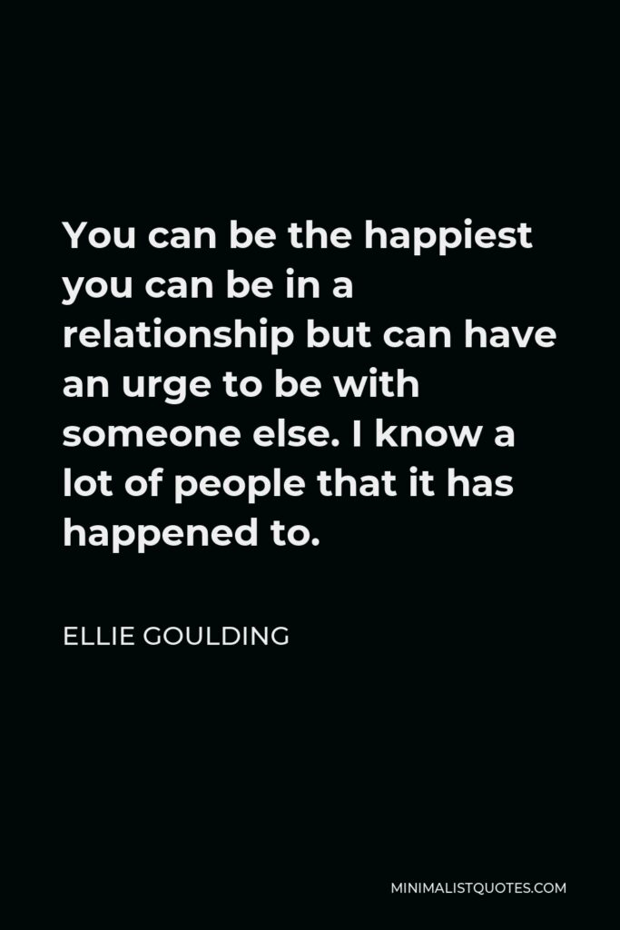 Ellie Goulding Quote - You can be the happiest you can be in a relationship but can have an urge to be with someone else. I know a lot of people that it has happened to.