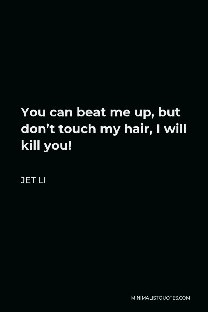 Jet Li Quote - You can beat me up, but don’t touch my hair, I will kill you!