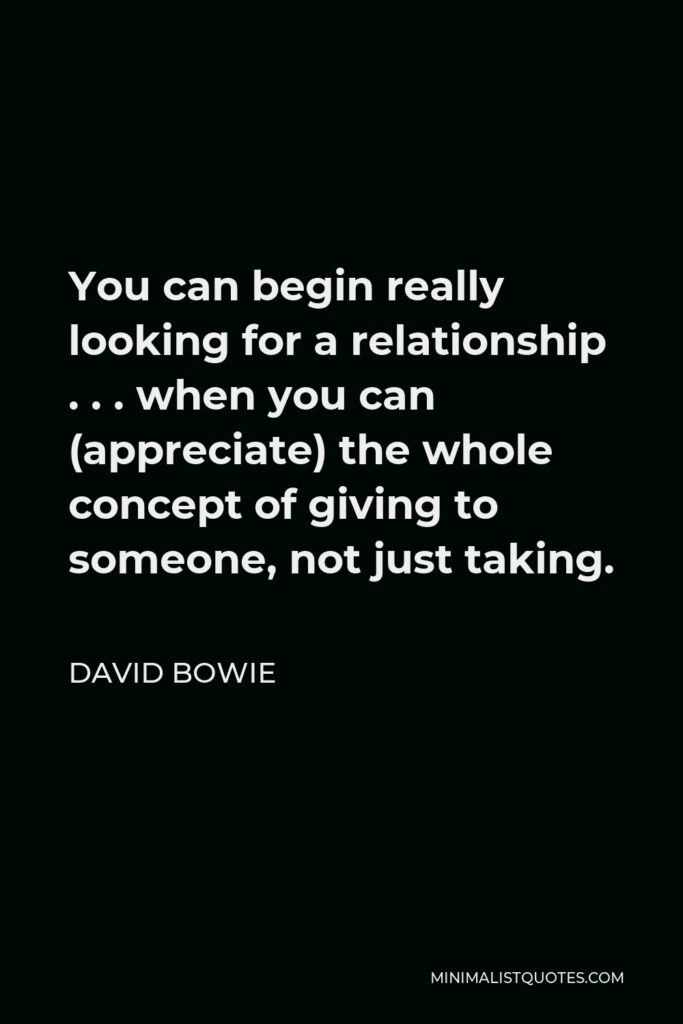 David Bowie Quote - You can begin really looking for a relationship . . . when you can (appreciate) the whole concept of giving to someone, not just taking.