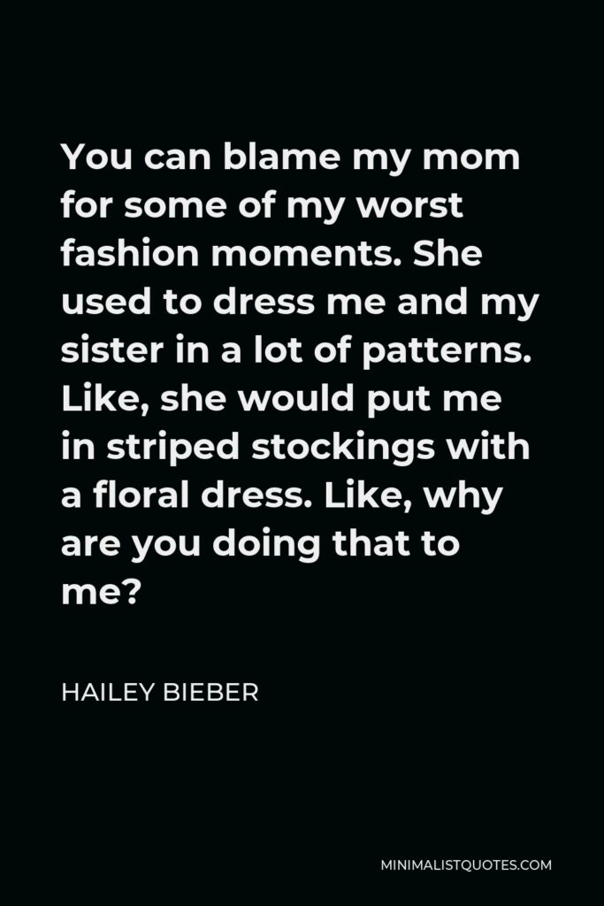 Hailey Bieber Quote - You can blame my mom for some of my worst fashion moments. She used to dress me and my sister in a lot of patterns. Like, she would put me in striped stockings with a floral dress. Like, why are you doing that to me?