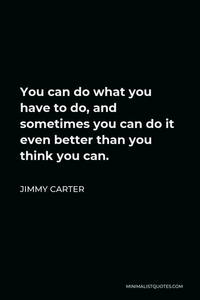 Jimmy Carter Quote - You can do what you have to do, and sometimes you can do it even better than you think you can.