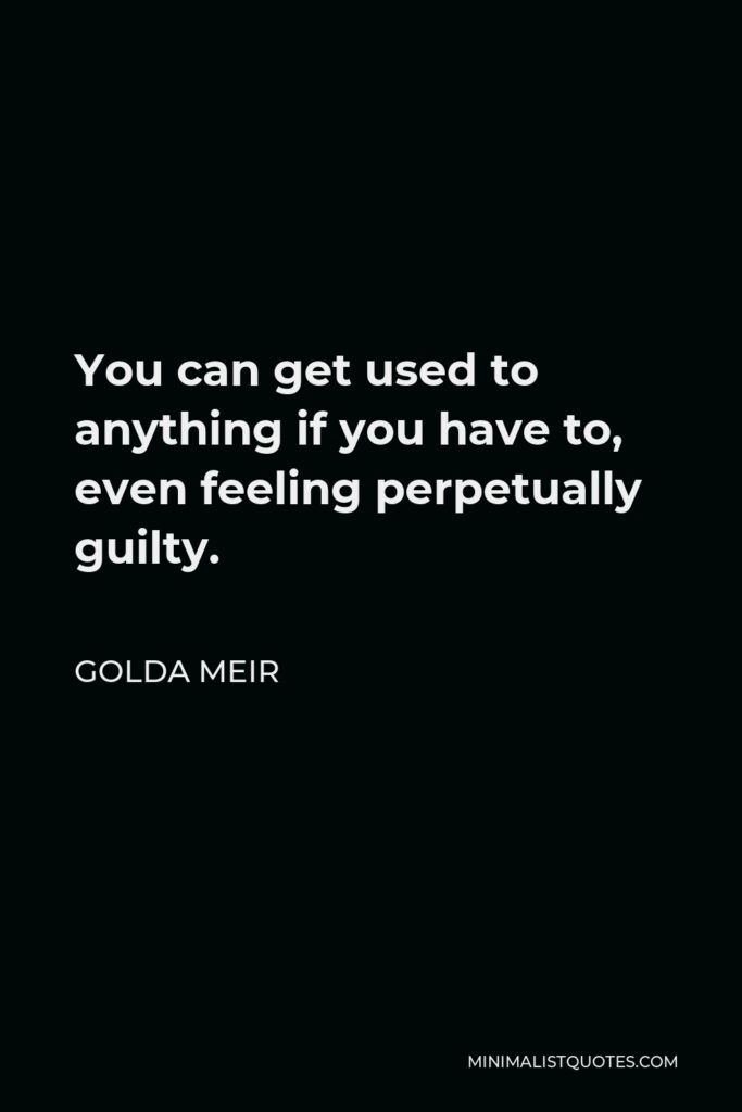 Golda Meir Quote - You can get used to anything if you have to, even feeling perpetually guilty.