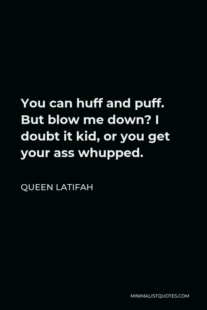 Queen Latifah Quote - You can huff and puff. But blow me down? I doubt it kid, or you get your ass whupped.
