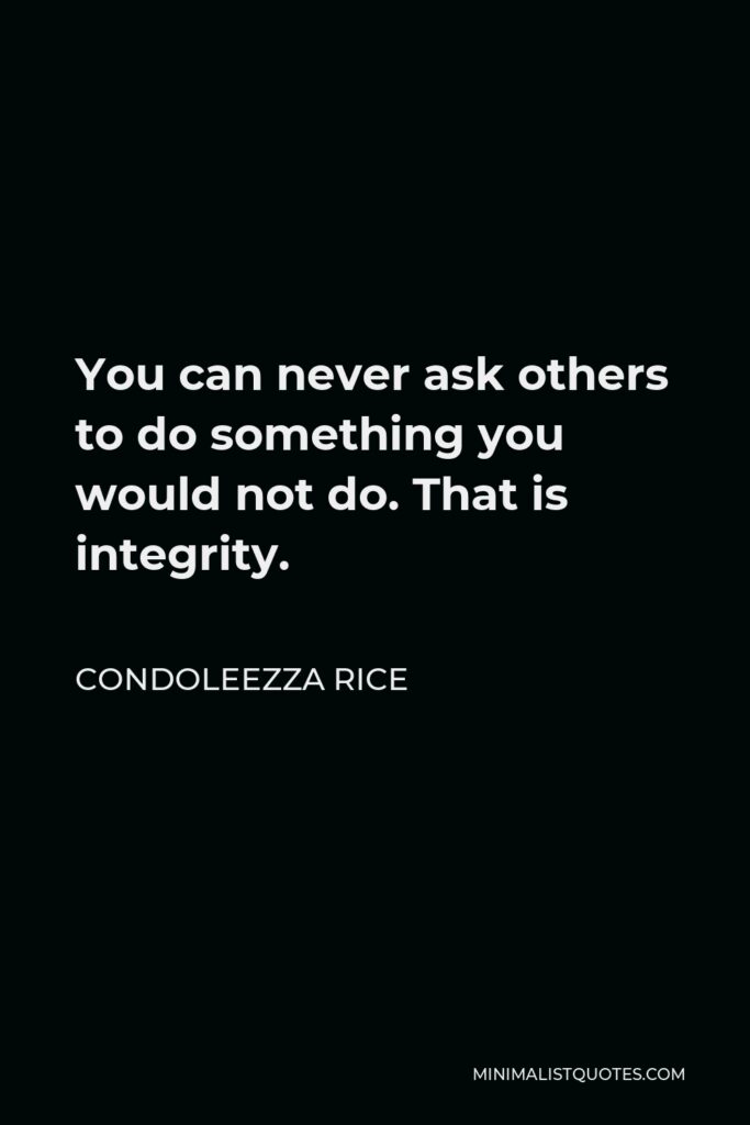 Condoleezza Rice Quote - You can never ask others to do something you would not do. That is integrity.