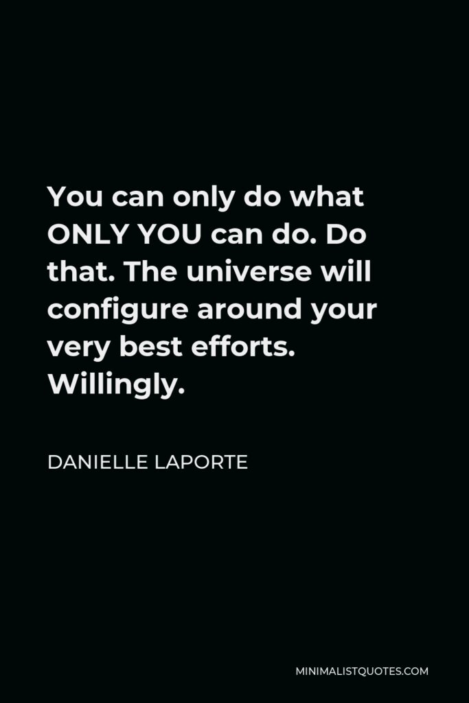 Danielle LaPorte Quote - You can only do what ONLY YOU can do. Do that. The universe will configure around your very best efforts. Willingly.