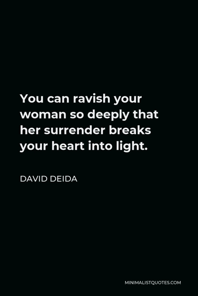David Deida Quote - You can ravish your woman so deeply that her surrender breaks your heart into light.