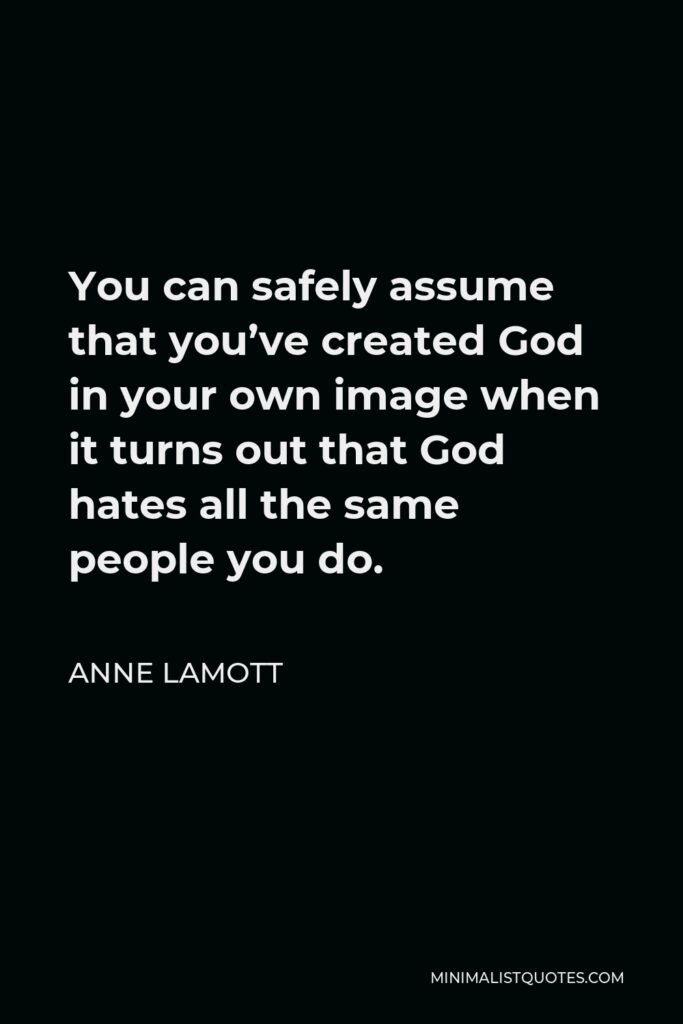 Anne Lamott Quote - You can safely assume that you’ve created God in your own image when it turns out that God hates all the same people you do.