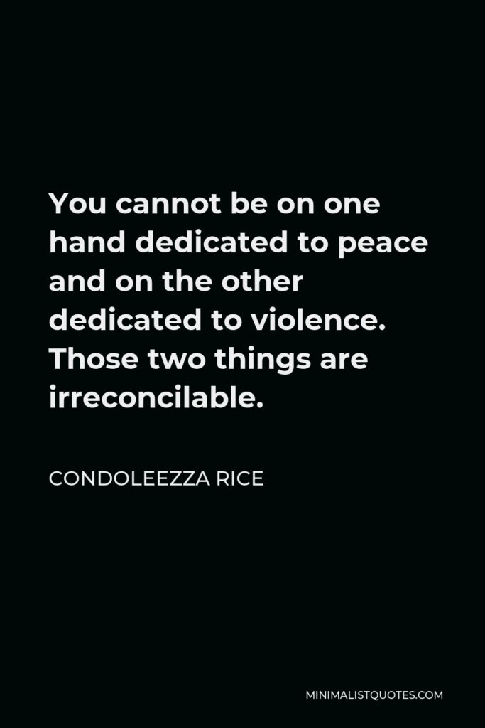 Condoleezza Rice Quote - You cannot be on one hand dedicated to peace and on the other dedicated to violence. Those two things are irreconcilable.
