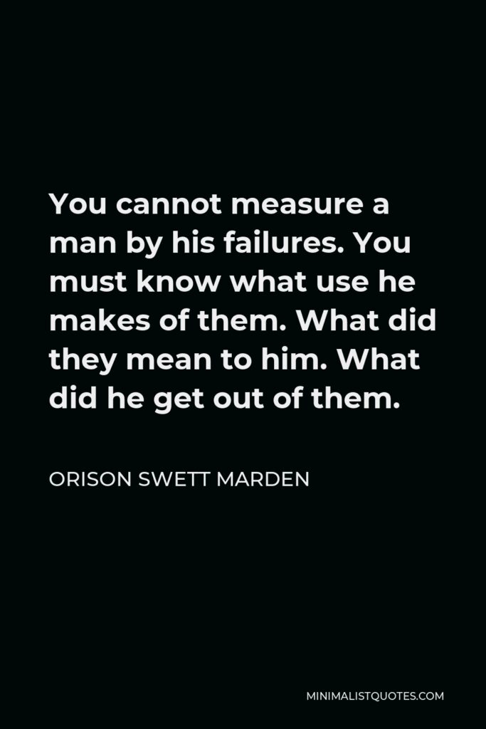 Orison Swett Marden Quote - You cannot measure a man by his failures. You must know what use he makes of them. What did they mean to him. What did he get out of them.