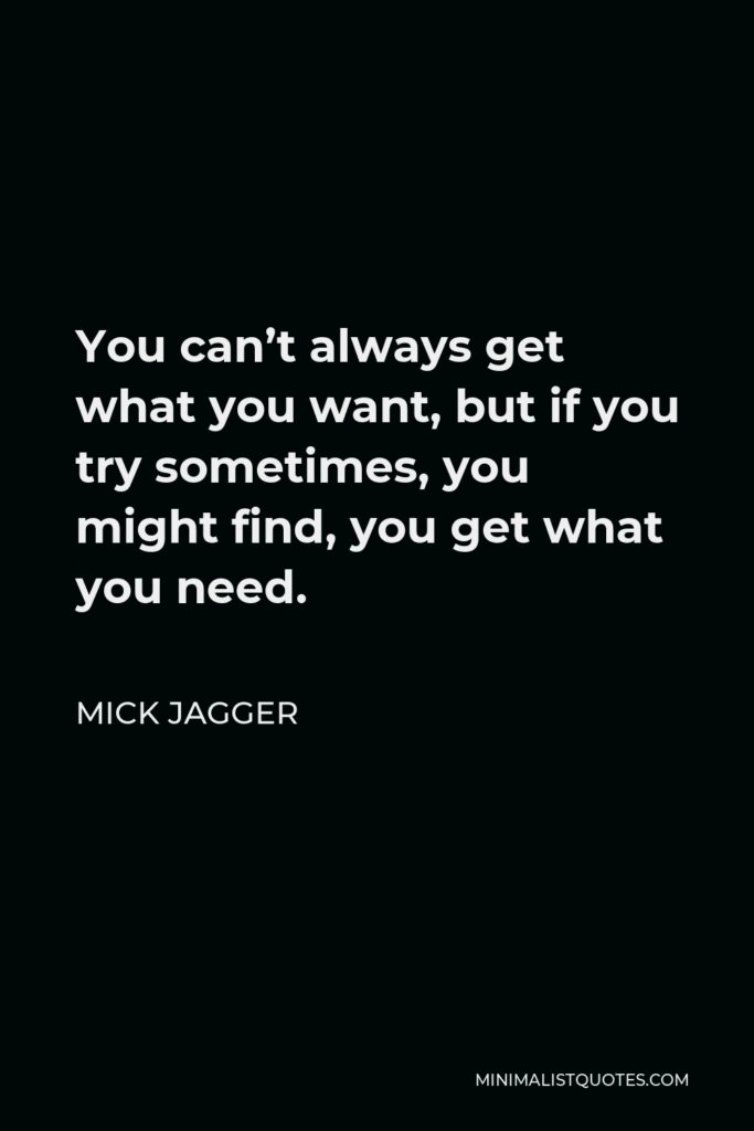 Mick Jagger Quote - You can’t always get what you want, but if you try sometimes, you might find, you get what you need.
